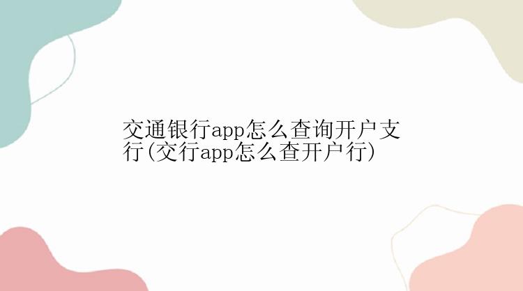 交通银行app怎么查询开户支行(交行app怎么查开户行)