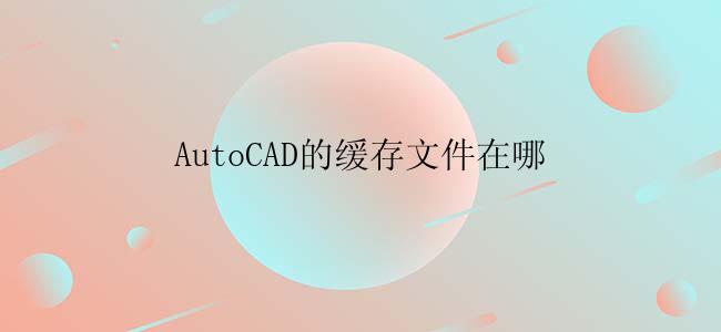 AutoCAD的缓存文件在哪