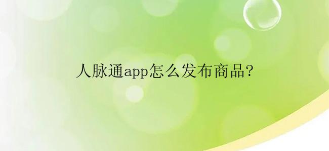 人脉通app怎么发布商品?