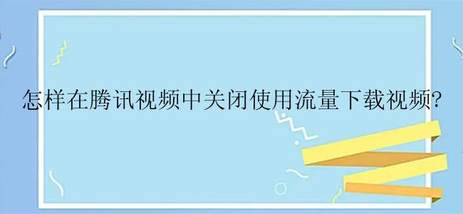 怎样在腾讯视频中关闭使用流量下载视频?