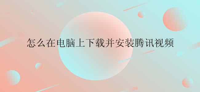 怎么在电脑上下载并安装腾讯视频