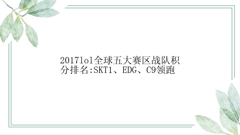 2017lol全球五大赛区战队积分排名:SKT1、EDG、C9领跑