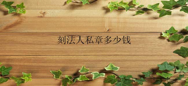刻法人私章多少钱？