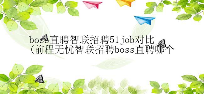 boss直聘智联招聘51job对比(前程无忧智联招聘boss直聘哪个