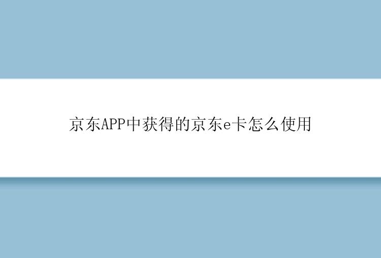 京东APP中获得的京东e卡怎么使用