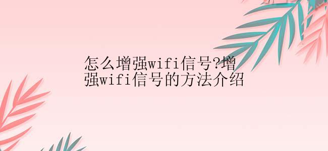 怎么增强wifi信号?增强wifi信号的方法介绍