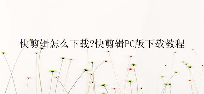 快剪辑怎么下载?快剪辑PC版下载教程