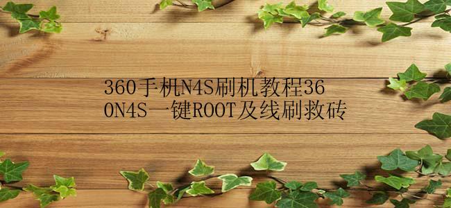 360手机N4S刷机教程360N4S一键ROOT及线刷救砖