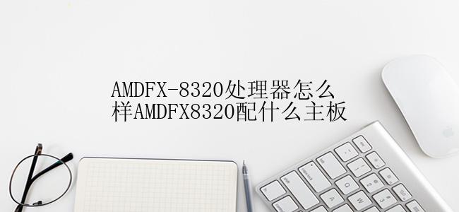 AMDFX-8320处理器怎么样AMDFX8320配什么主板