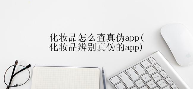 化妆品怎么查真伪app(化妆品辨别真伪的app)