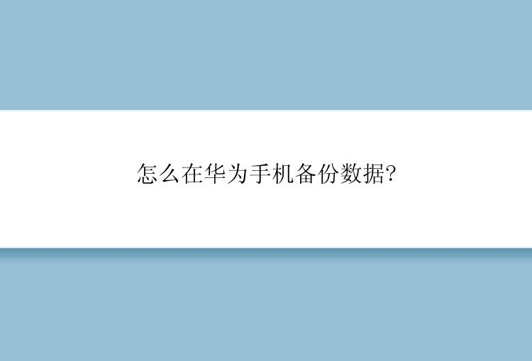 怎么在华为手机备份数据?