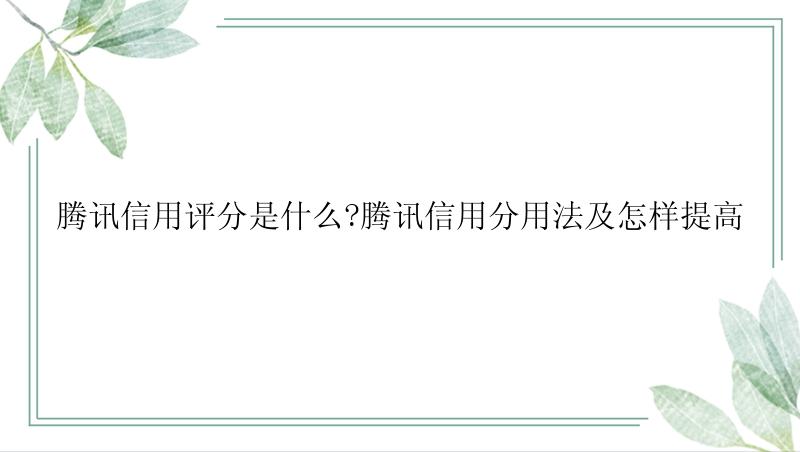 腾讯信用评分是什么?腾讯信用分用法及怎样提高