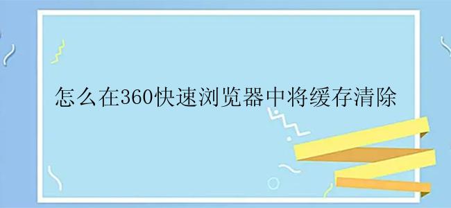 怎么在360快速浏览器中将缓存清除