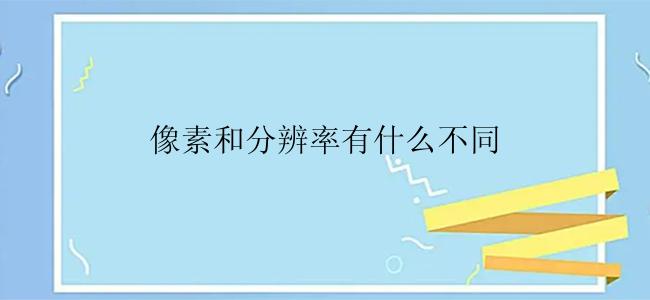 像素和分辨率有什么区别？