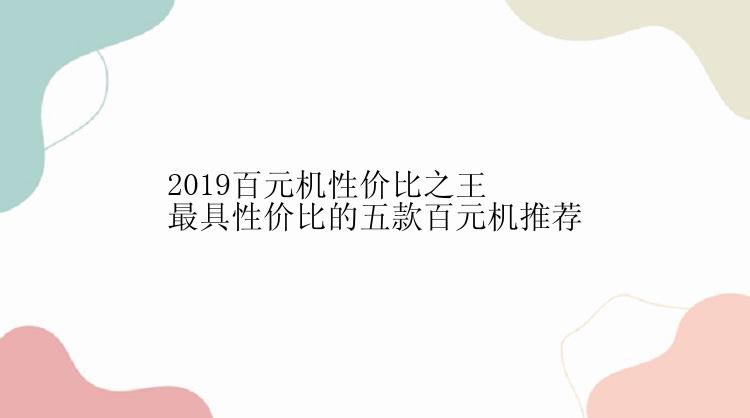 2019百元机性价比之王最具性价比的五款百元机推荐