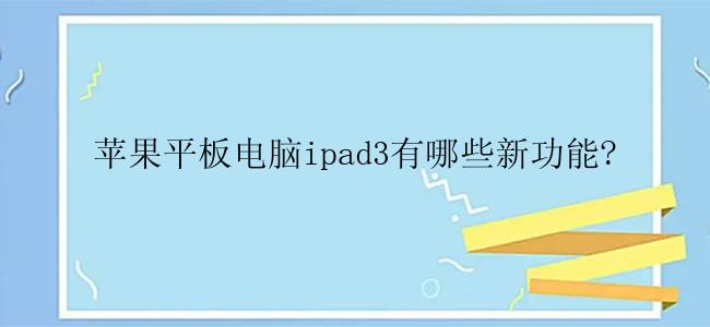 苹果平板电脑ipad3有哪些新功能?