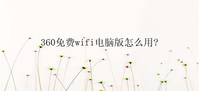 360免费wifi电脑版怎么用?