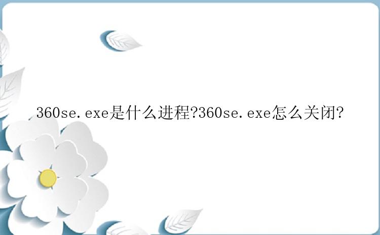 360se.exe是什么进程?360se.exe怎么关闭?