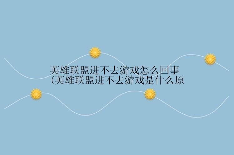 英雄联盟进不去游戏怎么回事(英雄联盟进不去游戏是什么原