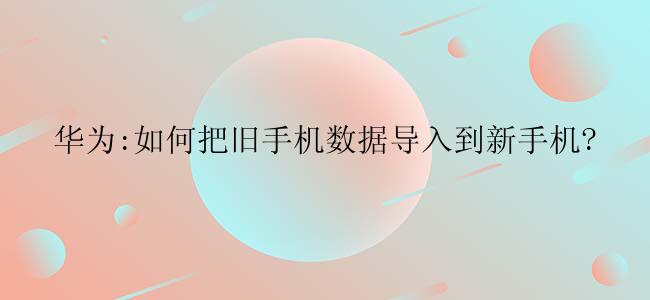 华为:如何把旧手机数据导入到新手机?