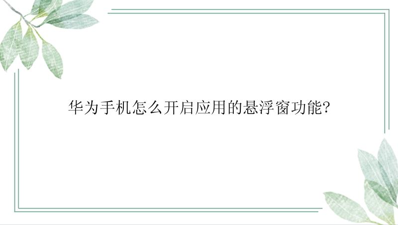 华为手机怎么开启应用的悬浮窗功能?