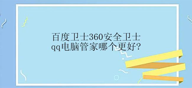 百度卫士360安全卫士qq电脑管家哪个更好