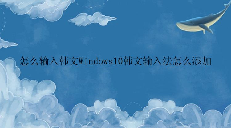怎么输入韩文Windows10韩文输入法怎么添加