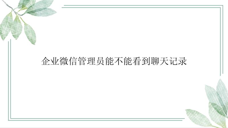 企业微信管理员能不能看到聊天记录