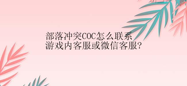 部落冲突COC怎么联系游戏内客服或微信客服?