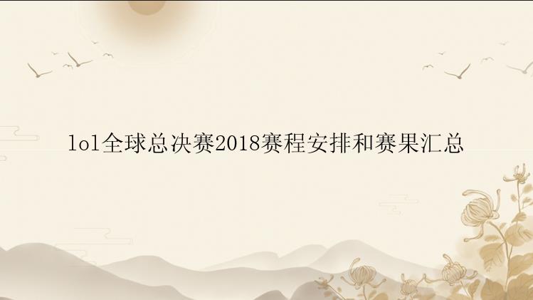 lol全球总决赛2018赛程安排和赛果汇总