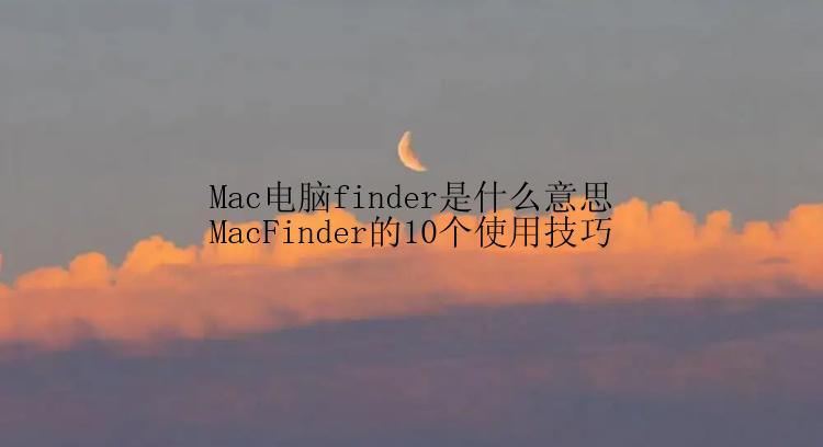 Mac电脑finder是什么意思MacFinder的10个使用技巧