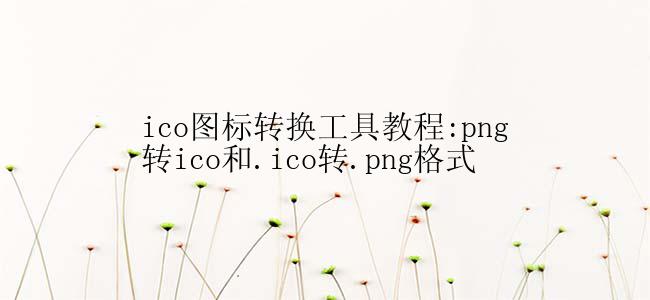 ico图标转换工具教程:png转ico和.ico转.png格式