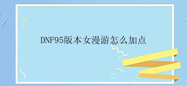 DNF95版本女漫游怎么加点