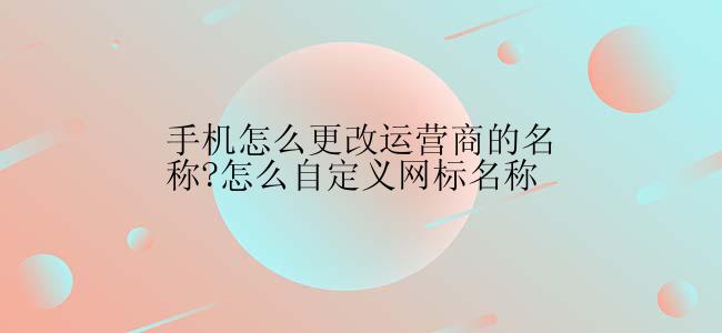 手机怎么更改运营商的名称?怎么自定义网标名称