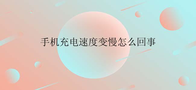 手机充电速度变慢怎么回事