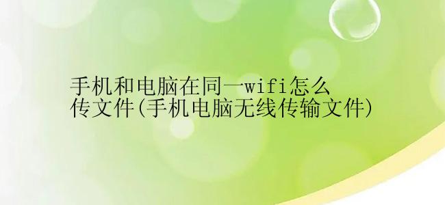 手机和电脑在同一wifi怎么传文件(手机电脑无线传输文件)