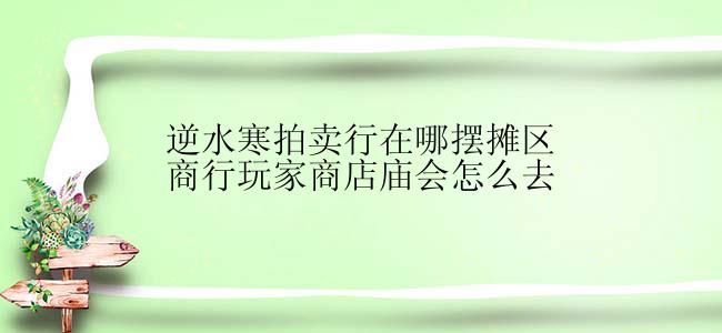 逆水寒拍卖行在哪摆摊区商行玩家商店庙会怎么去