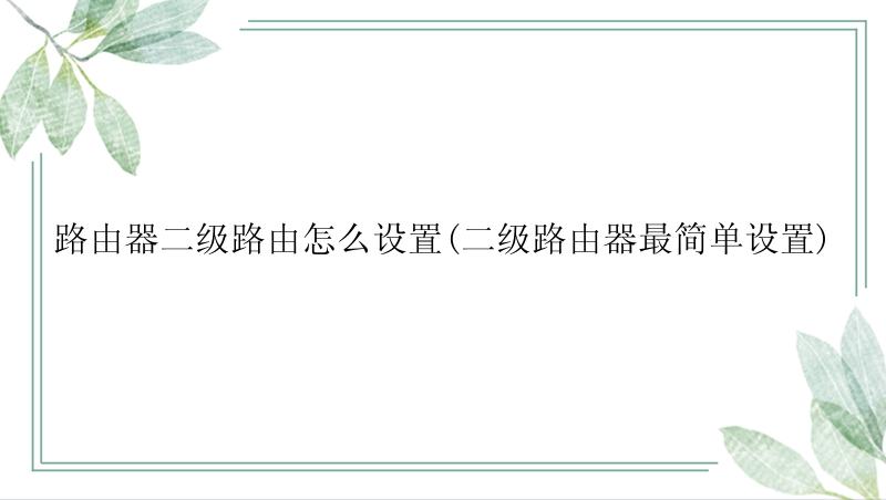 路由器二级路由怎么设置(二级路由器最简单设置)