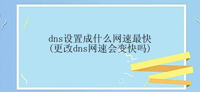 dns设置成什么网速最快(更改dns网速会变快吗)