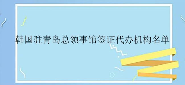 韩国驻青岛总领事馆签证代办机构名单