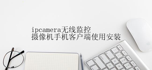 ipcamera无线监控摄像机手机客户端使用安装