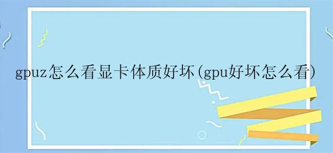 gpuz怎么看显卡体质好坏(gpu好坏怎么看)