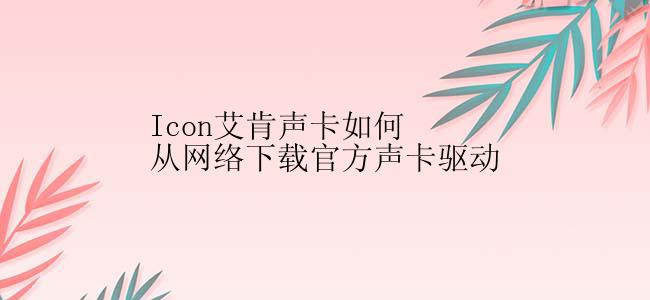 Icon艾肯声卡如何从网络下载官方声卡驱动