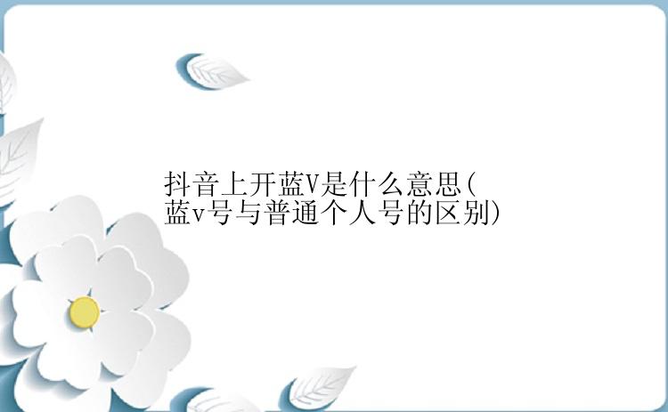 抖音上开蓝V是什么意思(蓝v号与普通个人号的区别)