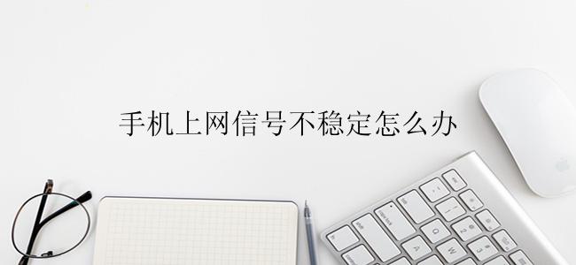 手机上网信号不稳定怎么办