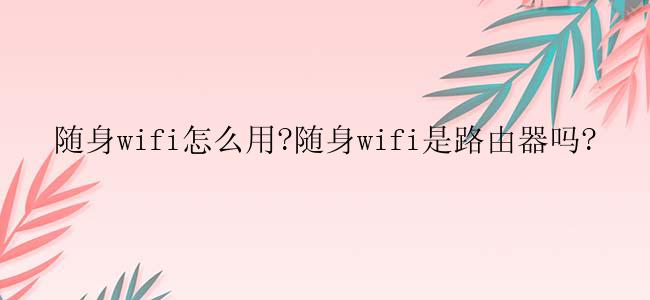 随身wifi怎么用?随身wifi是路由器吗?