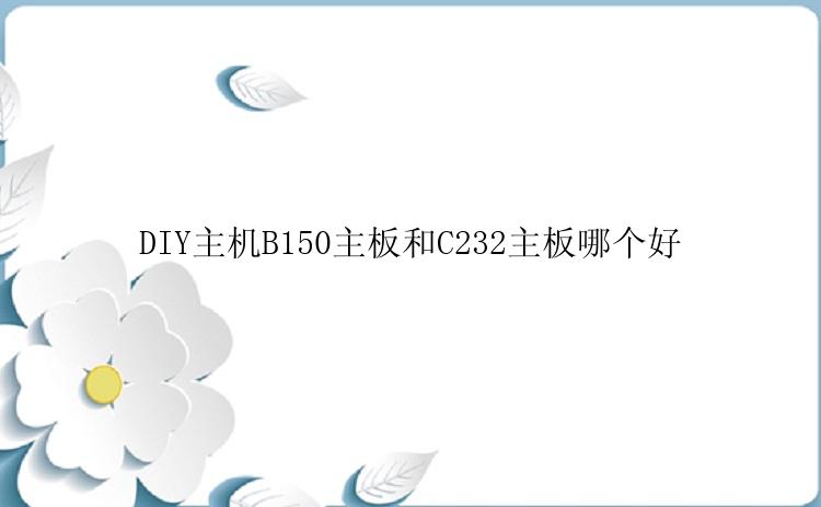 DIY主机B150主板和C232主板哪个好