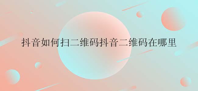 抖音如何扫二维码抖音二维码在哪里