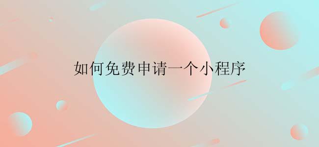 如何免费申请一个小程序