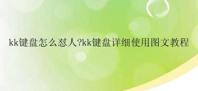 kk键盘怎么怼人?kk键盘详细使用图文教程